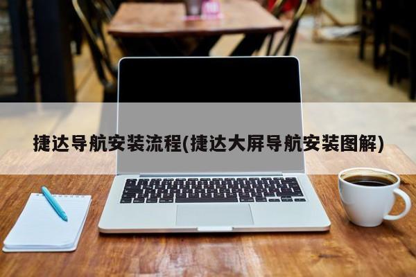 捷达导航安装流程(捷达大屏导航安装图解)