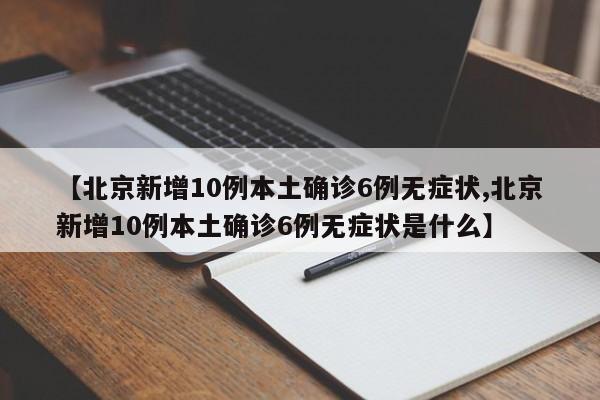 【北京新增10例本土确诊6例无症状,北京新增10例本土确诊6例无症状是什么】