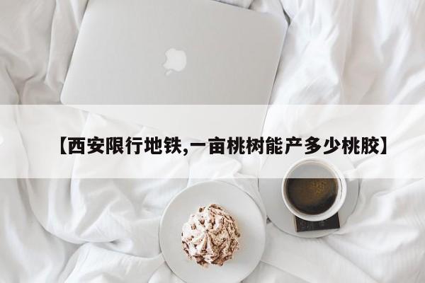 【西安限行地铁,一亩桃树能产多少桃胶】