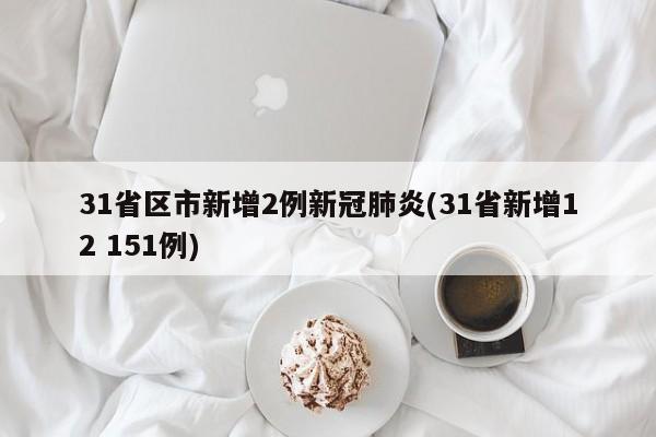 31省区市新增2例新冠肺炎(31省新增12 151例)
