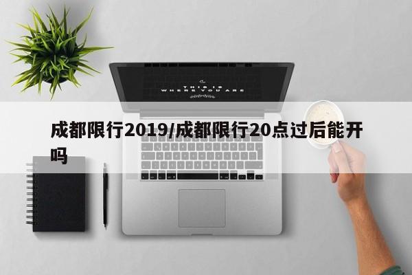 成都限行2019/成都限行20点过后能开吗