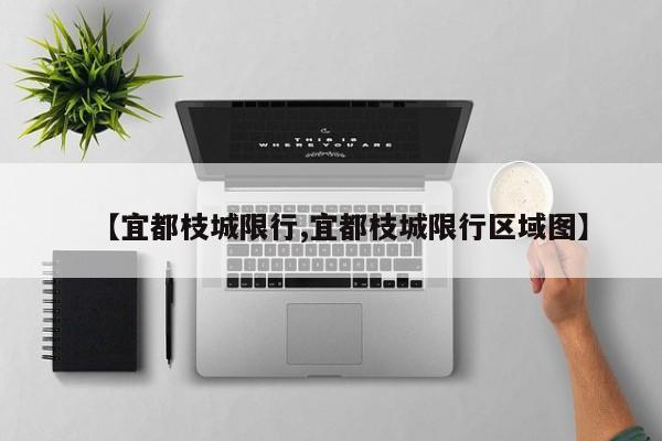 【宜都枝城限行,宜都枝城限行区域图】