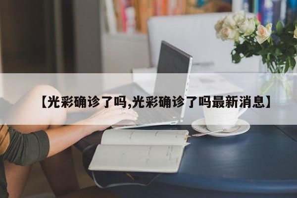 【光彩确诊了吗,光彩确诊了吗最新消息】