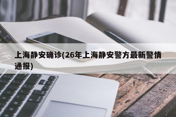 上海静安确诊(26年上海静安警方最新警情通报)