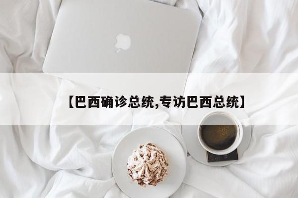 【巴西确诊总统,专访巴西总统】
