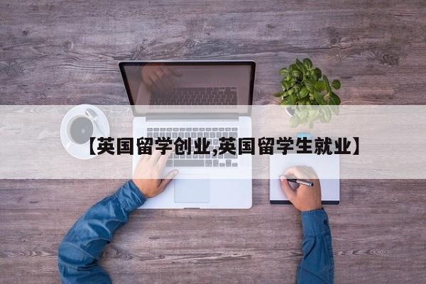 【英国留学创业,英国留学生就业】