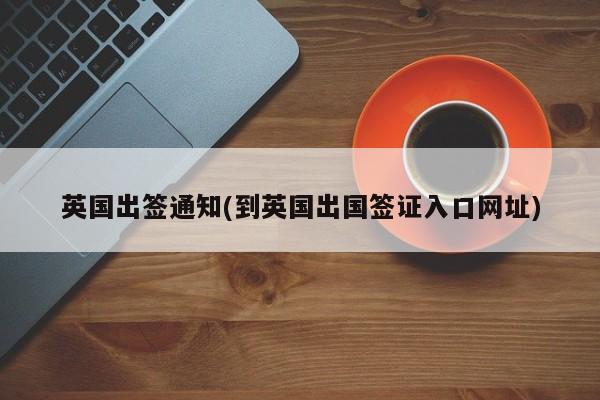 英国出签通知(到英国出国签证入口网址)