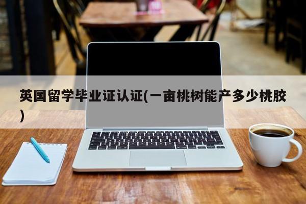 英国留学毕业证认证(一亩桃树能产多少桃胶)