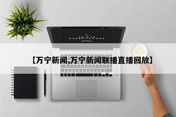 【万宁新闻,万宁新闻联播直播回放】