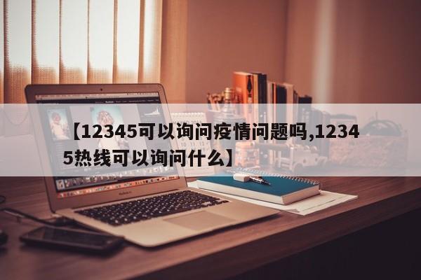 【12345可以询问疫情问题吗,12345热线可以询问什么】