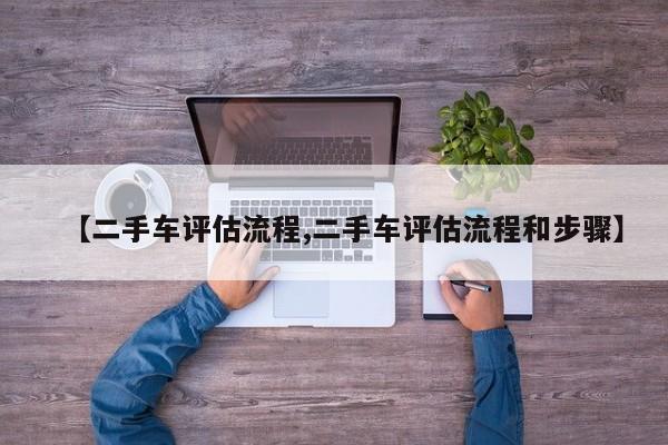 【二手车评估流程,二手车评估流程和步骤】
