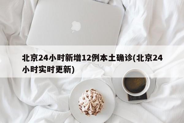 北京24小时新增12例本土确诊(北京24小时实时更新)