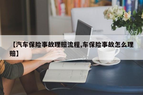 【汽车保险事故理赔流程,车保险事故怎么理赔】