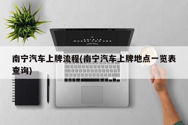 南宁汽车上牌流程(南宁汽车上牌地点一览表查询)