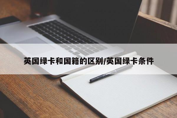 英国绿卡和国籍的区别/英国绿卡条件