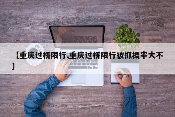 【重庆过桥限行,重庆过桥限行被抓概率大不】