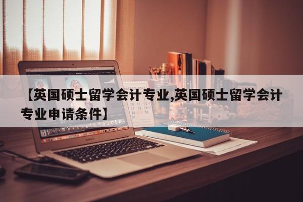 【英国硕士留学会计专业,英国硕士留学会计专业申请条件】