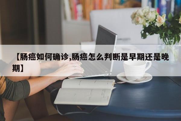 【肠癌如何确诊,肠癌怎么判断是早期还是晚期】