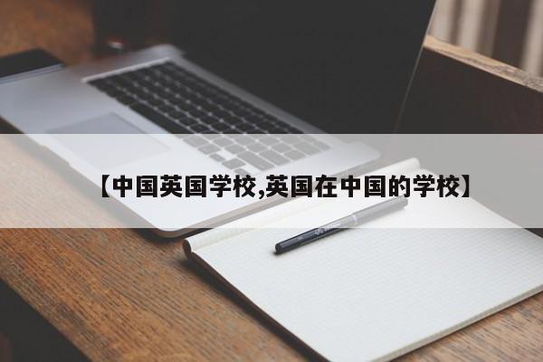 【中国英国学校,英国在中国的学校】