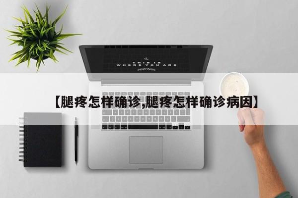 【腿疼怎样确诊,腿疼怎样确诊病因】