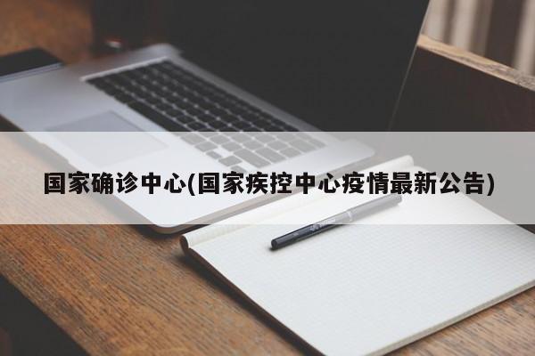 国家确诊中心(国家疾控中心疫情最新公告)