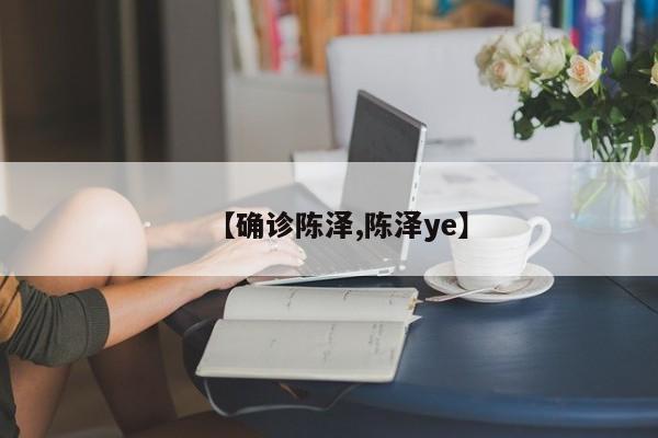 【确诊陈泽,陈泽ye】