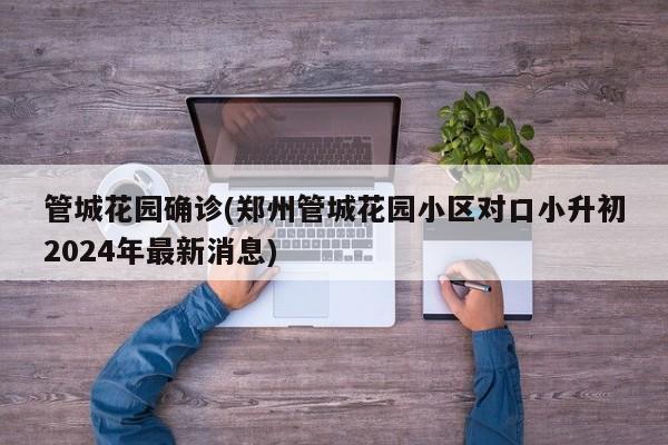 管城花园确诊(郑州管城花园小区对口小升初2024年最新消息)