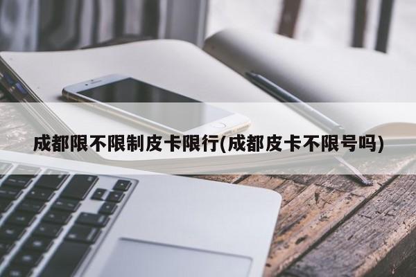 成都限不限制皮卡限行(成都皮卡不限号吗)