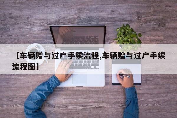【车辆赠与过户手续流程,车辆赠与过户手续流程图】