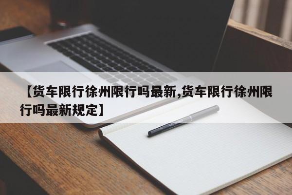 【货车限行徐州限行吗最新,货车限行徐州限行吗最新规定】