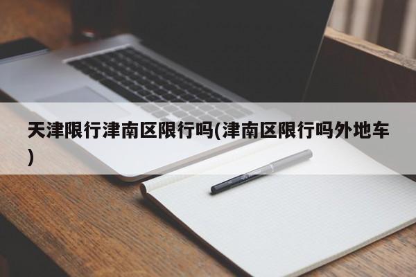 天津限行津南区限行吗(津南区限行吗外地车)