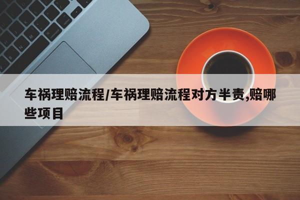 车祸理赔流程/车祸理赔流程对方半责,赔哪些项目