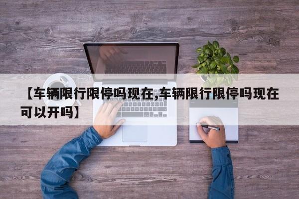 【车辆限行限停吗现在,车辆限行限停吗现在可以开吗】