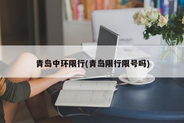 青岛中环限行(青岛限行限号吗)