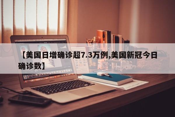 【美国日增确诊超7.3万例,美国新冠今日确诊数】