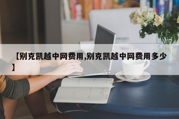 【别克凯越中网费用,别克凯越中网费用多少】