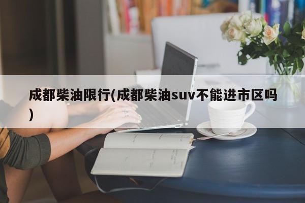 成都柴油限行(成都柴油suv不能进市区吗)