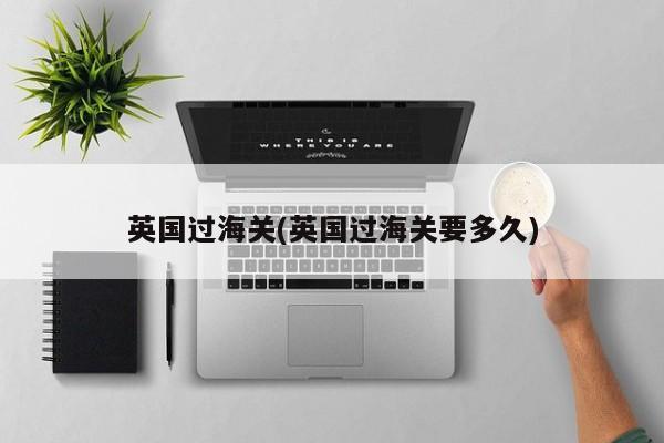 英国过海关(英国过海关要多久)