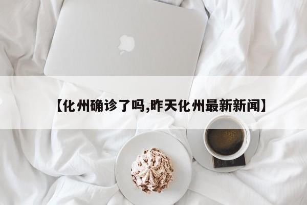 【化州确诊了吗,昨天化州最新新闻】