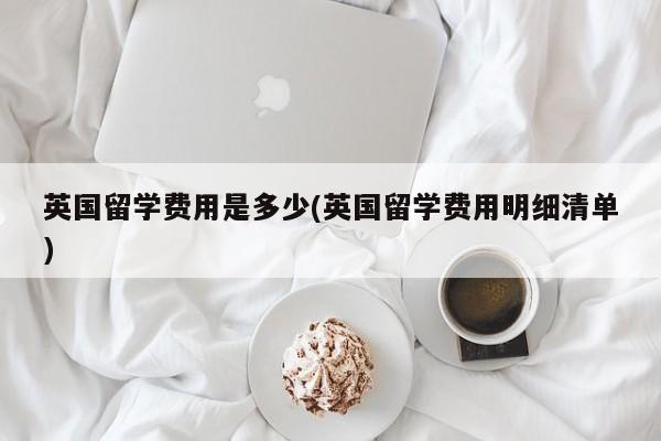 英国留学费用是多少(英国留学费用明细清单)