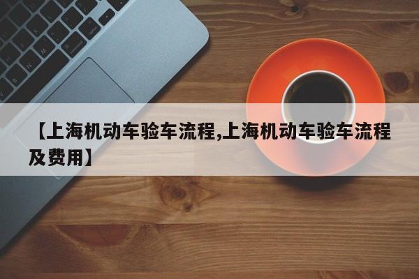 【上海机动车验车流程,上海机动车验车流程及费用】