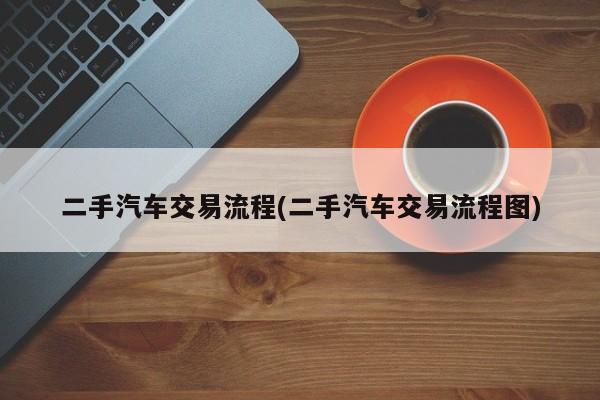 二手汽车交易流程(二手汽车交易流程图)