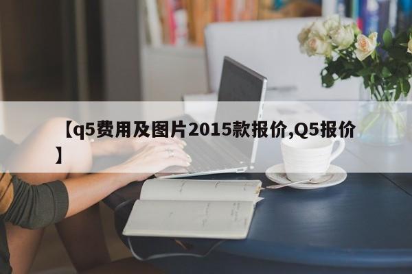 【q5费用及图片2015款报价,Q5报价】