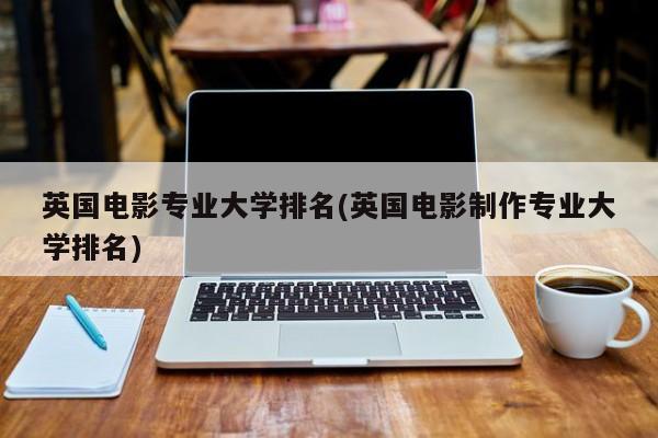 英国电影专业大学排名(英国电影制作专业大学排名)