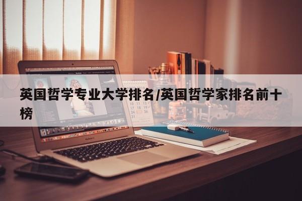英国哲学专业大学排名/英国哲学家排名前十榜