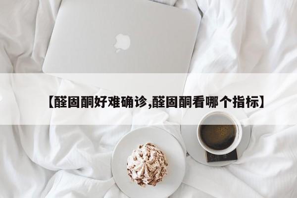 【醛固酮好难确诊,醛固酮看哪个指标】