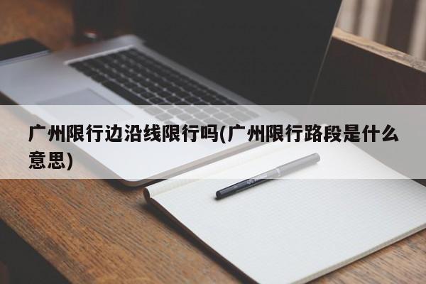 广州限行边沿线限行吗(广州限行路段是什么意思)