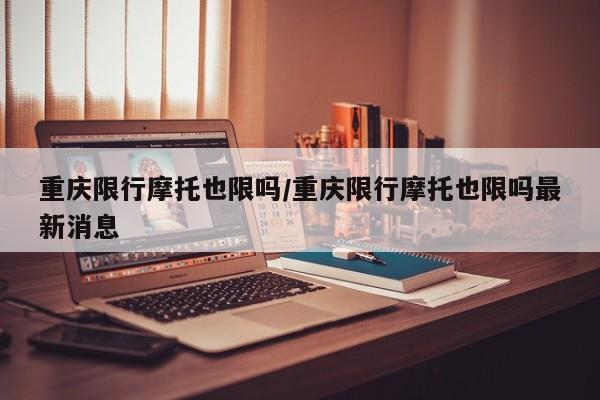 重庆限行摩托也限吗/重庆限行摩托也限吗最新消息