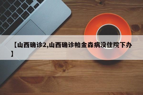 【山西确诊2,山西确诊帕金森病没住院下办】