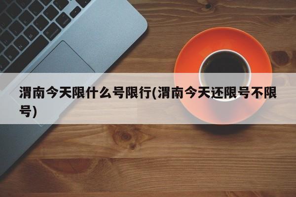 渭南今天限什么号限行(渭南今天还限号不限号)